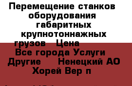 Перемещение станков, оборудования, габаритных крупнотоннажных грузов › Цена ­ 7 000 - Все города Услуги » Другие   . Ненецкий АО,Хорей-Вер п.